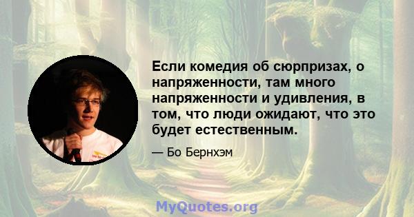 Если комедия об сюрпризах, о напряженности, там много напряженности и удивления, в том, что люди ожидают, что это будет естественным.