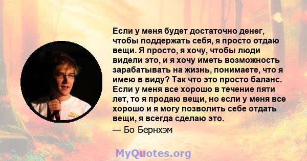 Если у меня будет достаточно денег, чтобы поддержать себя, я просто отдаю вещи. Я просто, я хочу, чтобы люди видели это, и я хочу иметь возможность зарабатывать на жизнь, понимаете, что я имею в виду? Так что это просто 