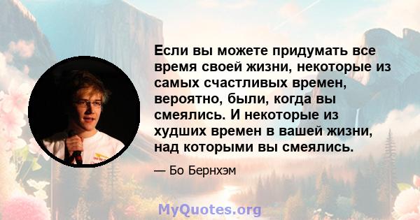 Если вы можете придумать все время своей жизни, некоторые из самых счастливых времен, вероятно, были, когда вы смеялись. И некоторые из худших времен в вашей жизни, над которыми вы смеялись.