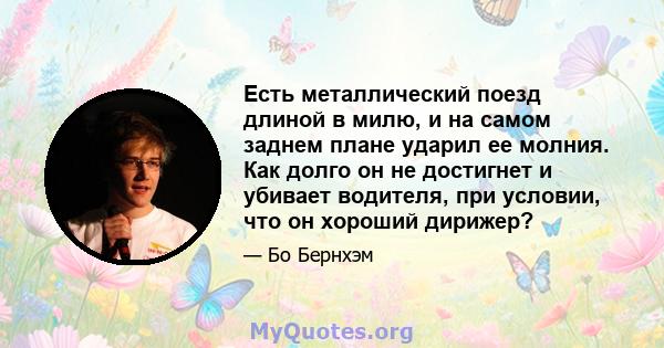 Есть металлический поезд длиной в милю, и на самом заднем плане ударил ее молния. Как долго он не достигнет и убивает водителя, при условии, что он хороший дирижер?