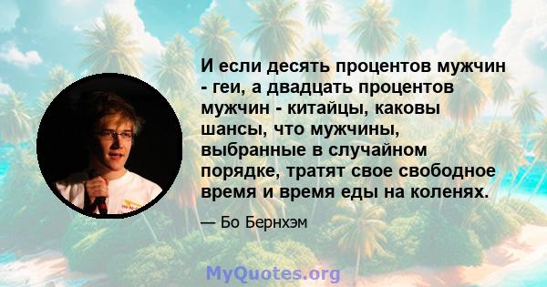 И если десять процентов мужчин - геи, а двадцать процентов мужчин - китайцы, каковы шансы, что мужчины, выбранные в случайном порядке, тратят свое свободное время и время еды на коленях.