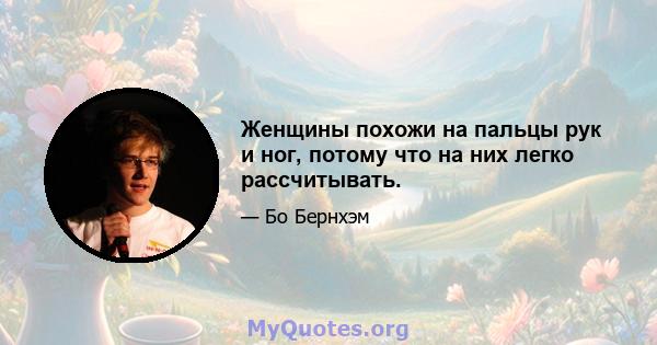 Женщины похожи на пальцы рук и ног, потому что на них легко рассчитывать.