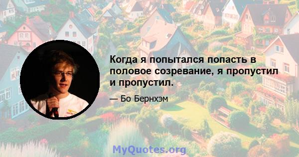 Когда я попытался попасть в половое созревание, я пропустил и пропустил.