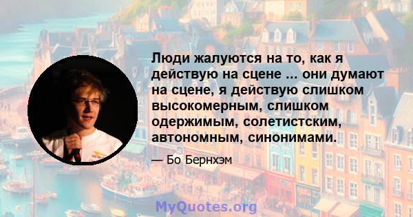 Люди жалуются на то, как я действую на сцене ... они думают на сцене, я действую слишком высокомерным, слишком одержимым, солетистским, автономным, синонимами.