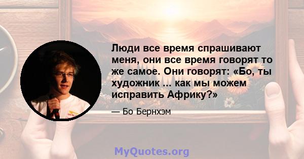 Люди все время спрашивают меня, они все время говорят то же самое. Они говорят: «Бо, ты художник ... как мы можем исправить Африку?»