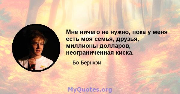 Мне ничего не нужно, пока у меня есть моя семья, друзья, миллионы долларов, неограниченная киска.