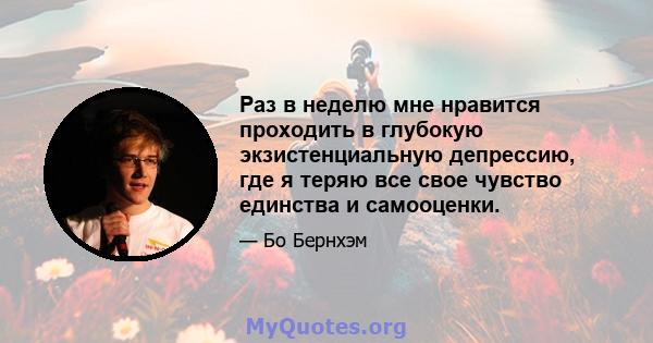 Раз в неделю мне нравится проходить в глубокую экзистенциальную депрессию, где я теряю все свое чувство единства и самооценки.