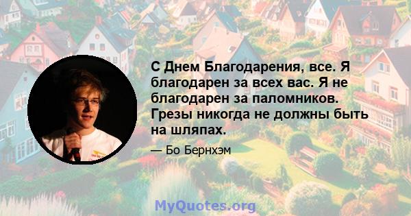 С Днем Благодарения, все. Я благодарен за всех вас. Я не благодарен за паломников. Грезы никогда не должны быть на шляпах.