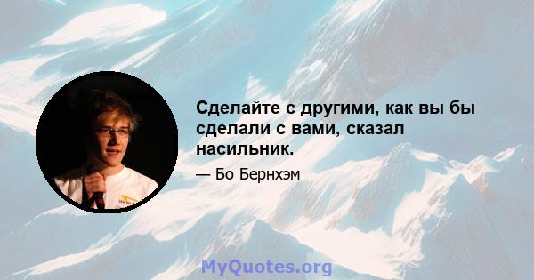 Сделайте с другими, как вы бы сделали с вами, сказал насильник.