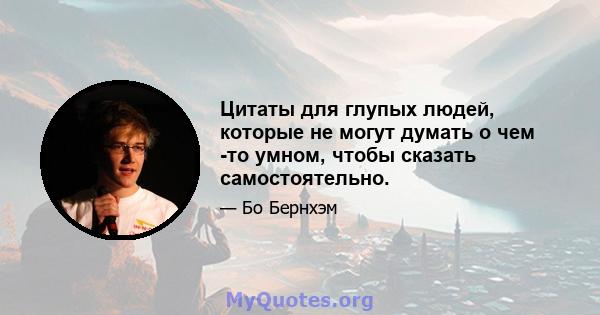 Цитаты для глупых людей, которые не могут думать о чем -то умном, чтобы сказать самостоятельно.