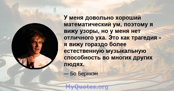 У меня довольно хороший математический ум, поэтому я вижу узоры, но у меня нет отличного уха. Это как трагедия - я вижу гораздо более естественную музыкальную способность во многих других людях.