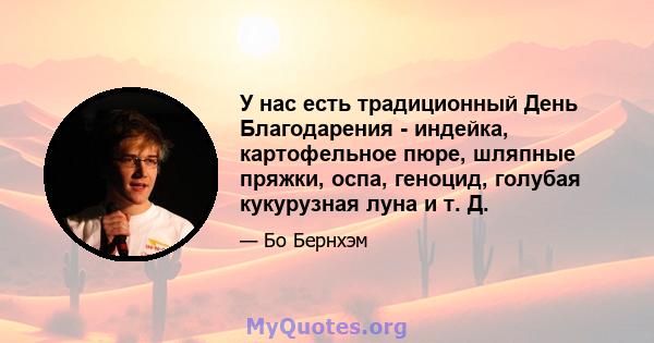 У нас есть традиционный День Благодарения - индейка, картофельное пюре, шляпные пряжки, оспа, геноцид, голубая кукурузная луна и т. Д.