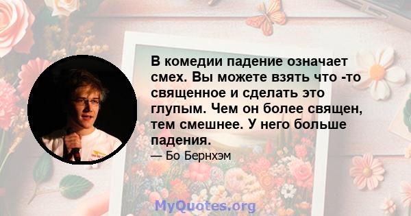 В комедии падение означает смех. Вы можете взять что -то священное и сделать это глупым. Чем он более священ, тем смешнее. У него больше падения.