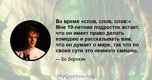 Во время «слов, слов, слов:« Мне 19-летний подросток встает, что он имеет право делать комедию и рассказывать вам, что он думает о мире, так что по своей сути это немного смешно.