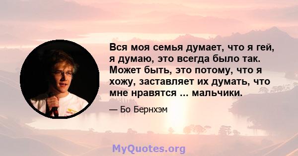 Вся моя семья думает, что я гей, я думаю, это всегда было так. Может быть, это потому, что я хожу, заставляет их думать, что мне нравятся ... мальчики.