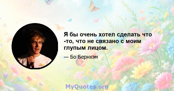 Я бы очень хотел сделать что -то, что не связано с моим глупым лицом.