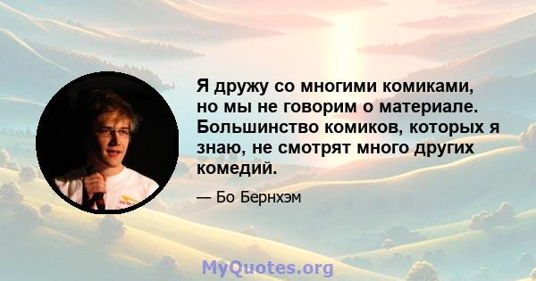 Я дружу со многими комиками, но мы не говорим о материале. Большинство комиков, которых я знаю, не смотрят много других комедий.