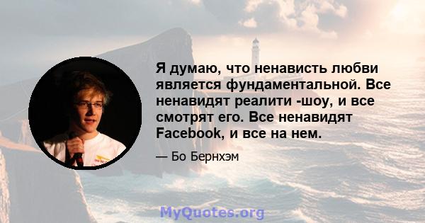 Я думаю, что ненависть любви является фундаментальной. Все ненавидят реалити -шоу, и все смотрят его. Все ненавидят Facebook, и все на нем.