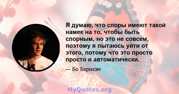 Я думаю, что споры имеют такой намек на то, чтобы быть спорным, но это не совсем, поэтому я пытаюсь уйти от этого, потому что это просто просто и автоматически.