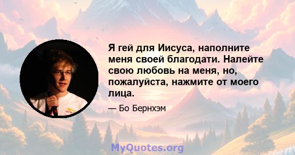 Я гей для Иисуса, наполните меня своей благодати. Налейте свою любовь на меня, но, пожалуйста, нажмите от моего лица.