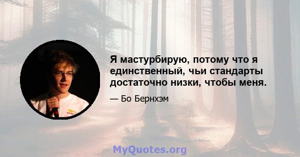 Я мастурбирую, потому что я единственный, чьи стандарты достаточно низки, чтобы меня.