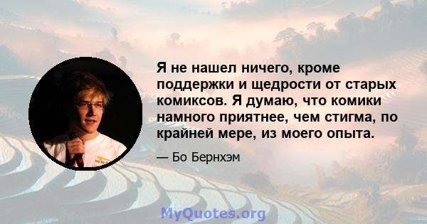 Я не нашел ничего, кроме поддержки и щедрости от старых комиксов. Я думаю, что комики намного приятнее, чем стигма, по крайней мере, из моего опыта.