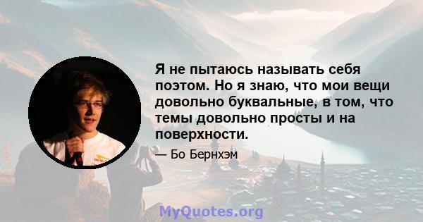 Я не пытаюсь называть себя поэтом. Но я знаю, что мои вещи довольно буквальные, в том, что темы довольно просты и на поверхности.