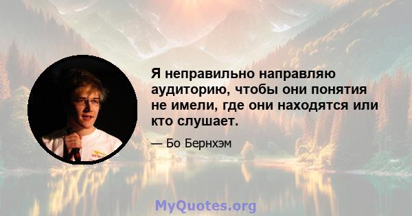 Я неправильно направляю аудиторию, чтобы они понятия не имели, где они находятся или кто слушает.