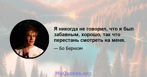 Я никогда не говорил, что я был забавным, хорошо, так что перестань смотреть на меня.