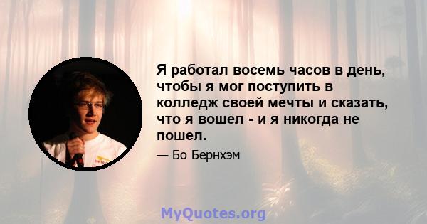 Я работал восемь часов в день, чтобы я мог поступить в колледж своей мечты и сказать, что я вошел - и я никогда не пошел.