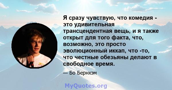 Я сразу чувствую, что комедия - это удивительная трансцендентная вещь, и я также открыт для того факта, что, возможно, это просто эволюционный иккап, что -то, что честные обезьяны делают в свободное время.