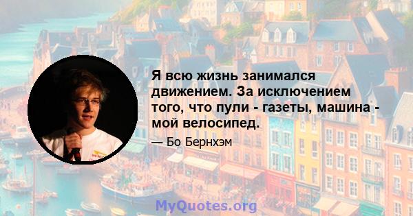 Я всю жизнь занимался движением. За исключением того, что пули - газеты, машина - мой велосипед.