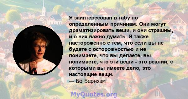 Я заинтересован в табу по определенным причинам. Они могут драматизировать вещи, и они страшны, и о них важно думать. Я также настороженно с тем, что если вы не будете с осторожностью и не понимаете, что вы делаете, вы