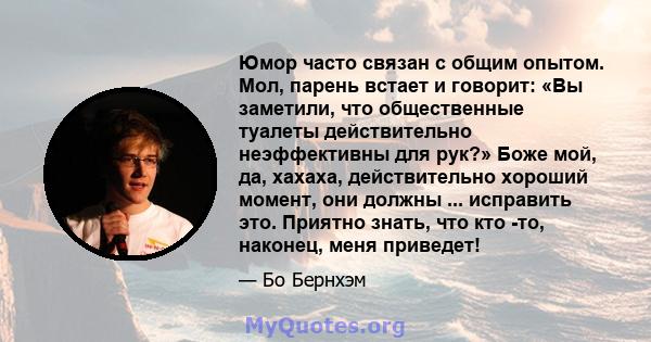 Юмор часто связан с общим опытом. Мол, парень встает и говорит: «Вы заметили, что общественные туалеты действительно неэффективны для рук?» Боже мой, да, хахаха, действительно хороший момент, они должны ... исправить