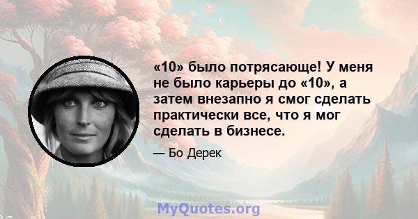 «10» было потрясающе! У меня не было карьеры до «10», а затем внезапно я смог сделать практически все, что я мог сделать в бизнесе.