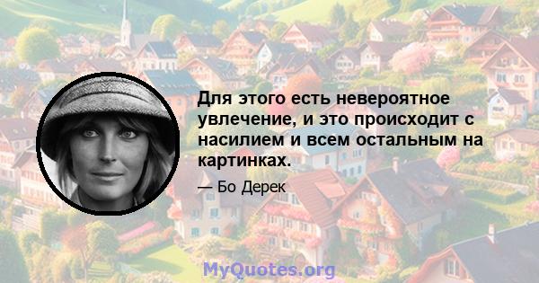 Для этого есть невероятное увлечение, и это происходит с насилием и всем остальным на картинках.