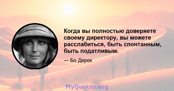 Когда вы полностью доверяете своему директору, вы можете расслабиться, быть спонтанным, быть податливым.