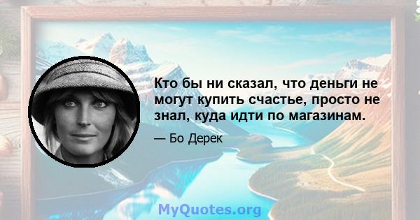 Кто бы ни сказал, что деньги не могут купить счастье, просто не знал, куда идти по магазинам.