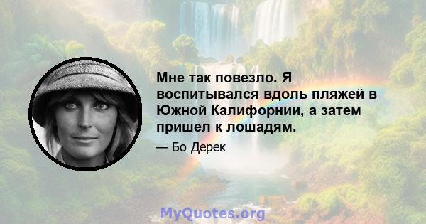 Мне так повезло. Я воспитывался вдоль пляжей в Южной Калифорнии, а затем пришел к лошадям.