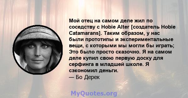 Мой отец на самом деле жил по соседству с Hobie Alter [создатель Hobie Catamarans]. Таким образом, у нас были прототипы и экспериментальные вещи, с которыми мы могли бы играть; Это было просто сказочно. Я на самом деле