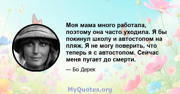 Моя мама много работала, поэтому она часто уходила. Я бы покинул школу и автостопом на пляж. Я не могу поверить, что теперь я с автостопом. Сейчас меня пугает до смерти.