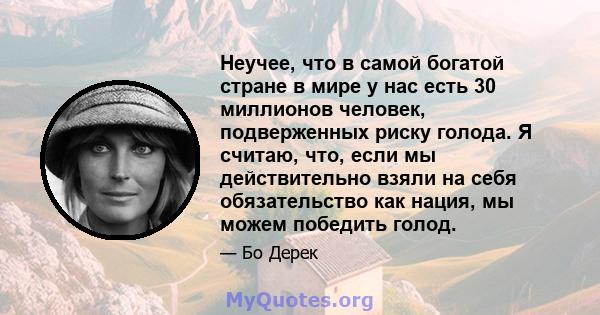 Неучее, что в самой богатой стране в мире у нас есть 30 миллионов человек, подверженных риску голода. Я считаю, что, если мы действительно взяли на себя обязательство как нация, мы можем победить голод.