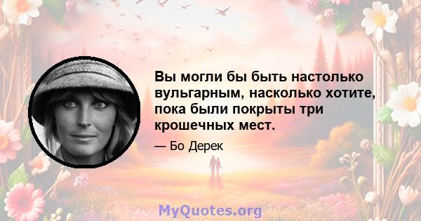 Вы могли бы быть настолько вульгарным, насколько хотите, пока были покрыты три крошечных мест.