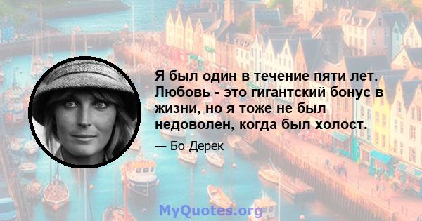 Я был один в течение пяти лет. Любовь - это гигантский бонус в жизни, но я тоже не был недоволен, когда был холост.