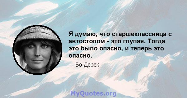 Я думаю, что старшеклассница с автостопом - это глупая. Тогда это было опасно, и теперь это опасно.