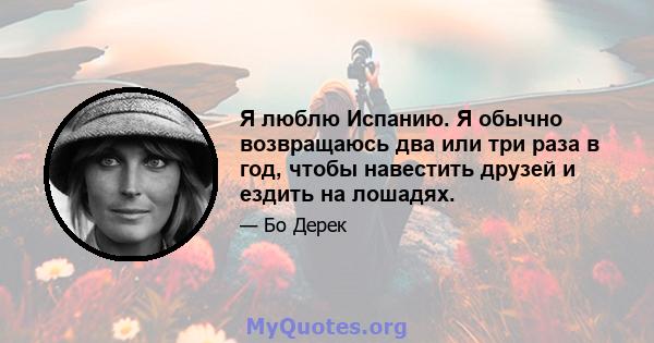 Я люблю Испанию. Я обычно возвращаюсь два или три раза в год, чтобы навестить друзей и ездить на лошадях.