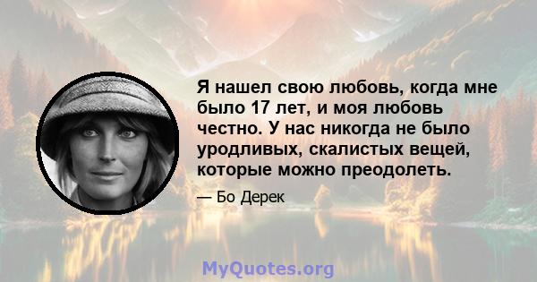 Я нашел свою любовь, когда мне было 17 лет, и моя любовь честно. У нас никогда не было уродливых, скалистых вещей, которые можно преодолеть.