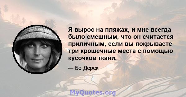 Я вырос на пляжах, и мне всегда было смешным, что он считается приличным, если вы покрываете три крошечные места с помощью кусочков ткани.