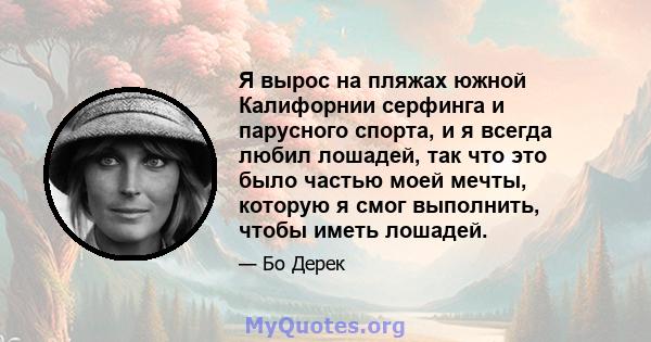 Я вырос на пляжах южной Калифорнии серфинга и парусного спорта, и я всегда любил лошадей, так что это было частью моей мечты, которую я смог выполнить, чтобы иметь лошадей.