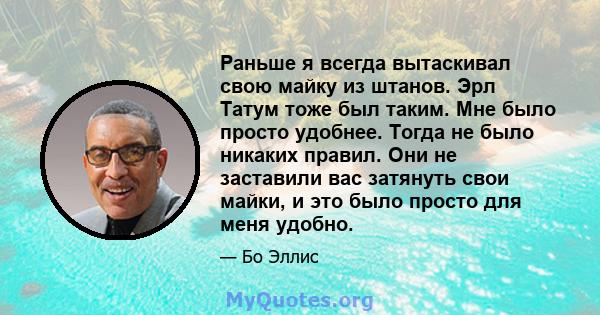 Раньше я всегда вытаскивал свою майку из штанов. Эрл Татум тоже был таким. Мне было просто удобнее. Тогда не было никаких правил. Они не заставили вас затянуть свои майки, и это было просто для меня удобно.